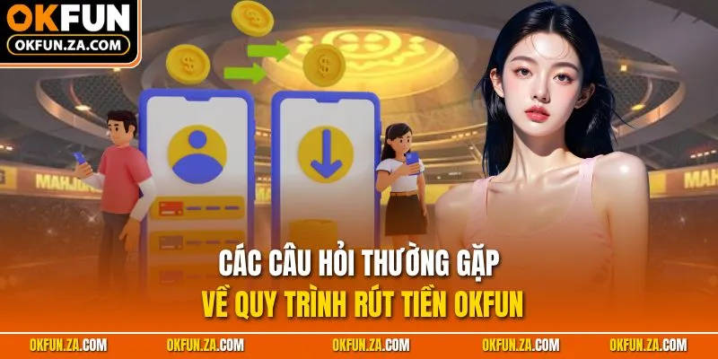 Các câu hỏi thường gặp về quy trình rút tiền OKFUN