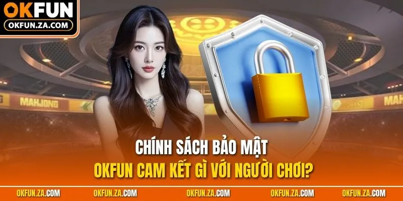Chính sách bảo mật OKFUN cam kết gì với người chơi?