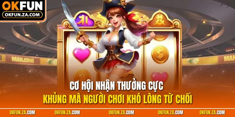 Cơ hội nhận thưởng cực khủng mà người chơi khó lòng từ chối