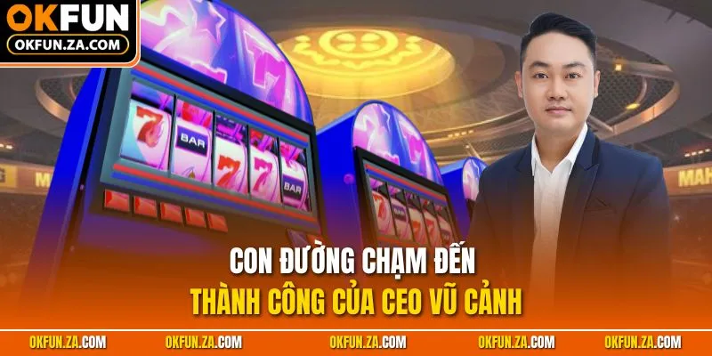Con đường chạm đến thành công của CEO Vũ Cảnh