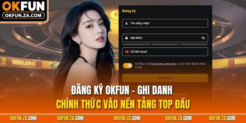 Đăng Ký OKFUN - Ghi Danh Chính Thức Vào Nền Tảng TOP Đầu