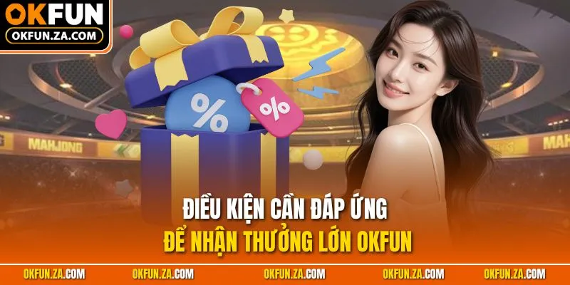 Điều kiện cần đáp ứng để nhận thưởng lớn OKFUN