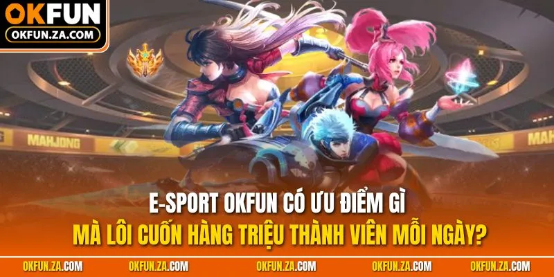 E-sport OKFUN có ưu điểm gì mà lôi cuốn hàng triệu thành viên mỗi ngày?