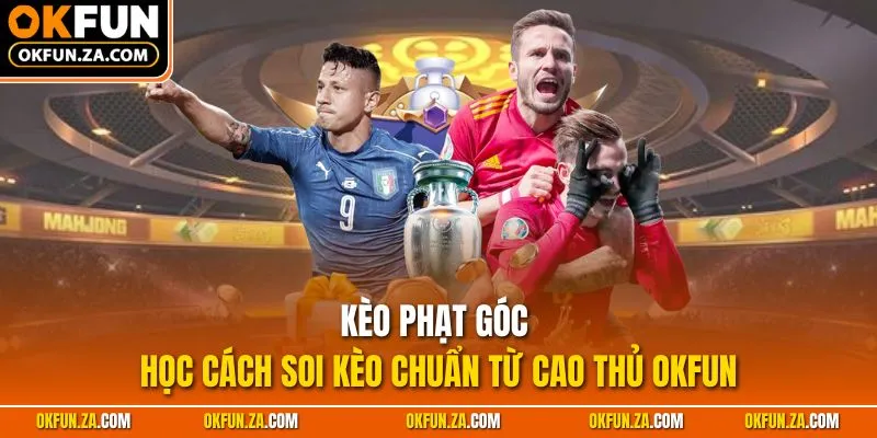 Kèo Phạt Góc - Học Cách Soi Kèo Chuẩn Từ Cao Thủ OKFUN
