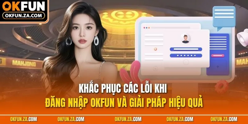 Khắc phục các lỗi khi đăng nhập OKFUN và giải pháp hiệu quả