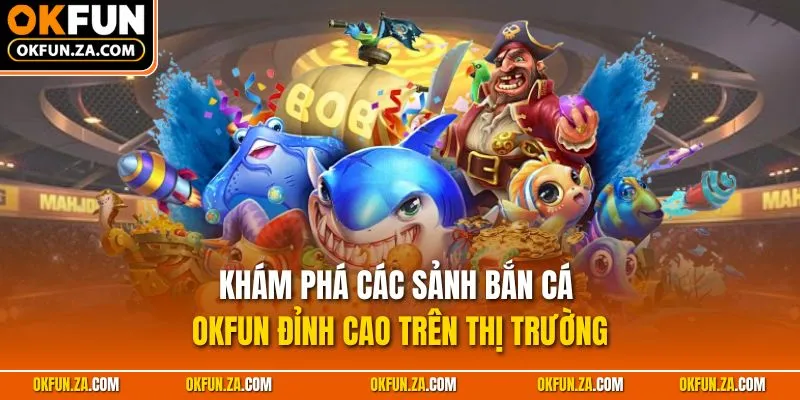 Khám phá các sảnh bắn cá OKFUN đỉnh cao trên thị trường