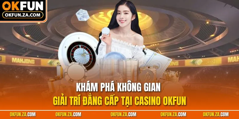 Khám phá không gian giải trí đẳng cấp tại casino OKFUN
