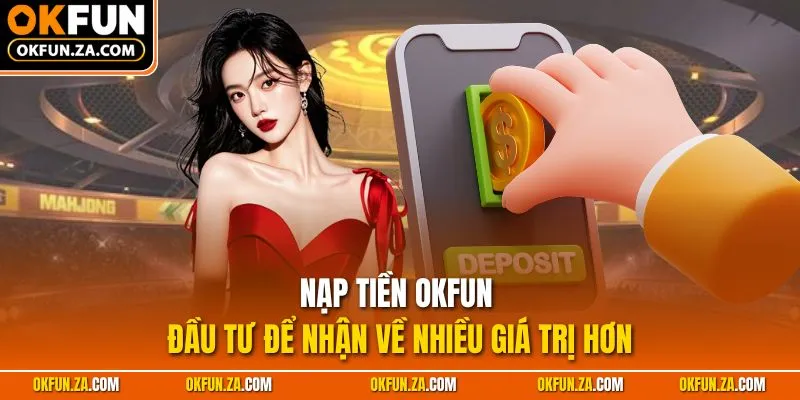 Nạp Tiền OKFUN - Đầu Tư Để Nhận Về Nhiều Giá Trị Hơn