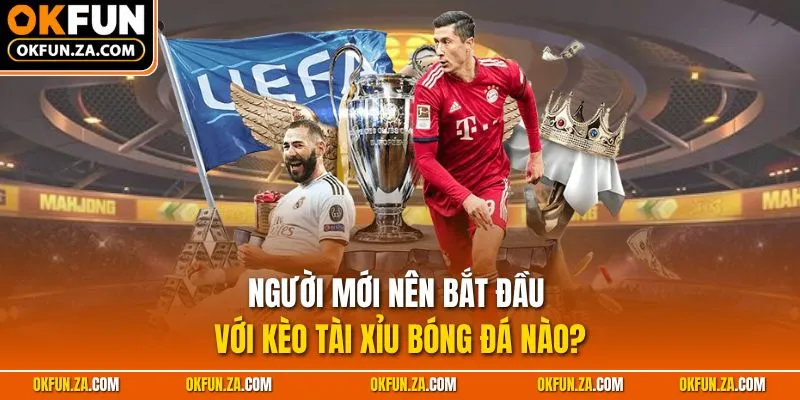 Người mới nên bắt đầu với kèo Tài Xỉu bóng đá nào?