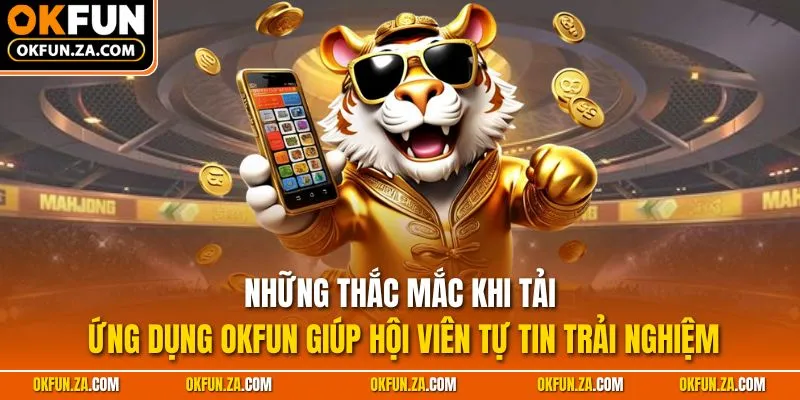 Những thắc mắc khi tải ứng dụng OKFUN giúp hội viên tự tin trải nghiệm