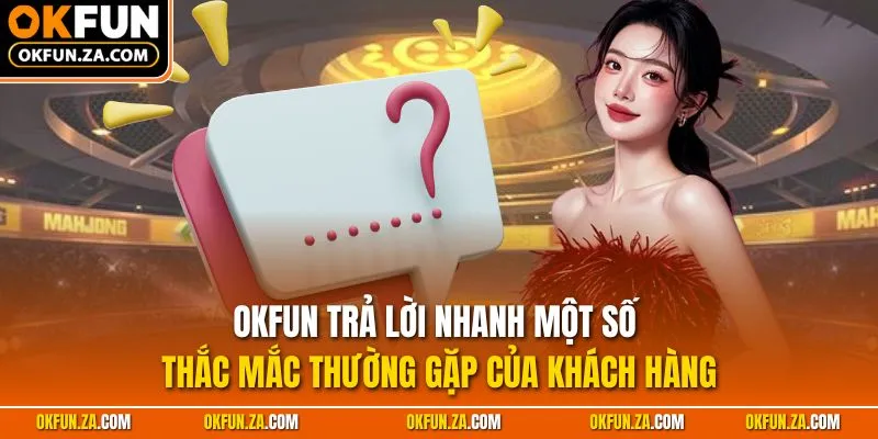 OKFUN trả lời nhanh một số thắc mắc thường gặp của khách hàng