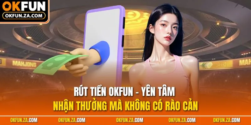 Rút Tiền OKFUN - Yên Tâm Nhận Thưởng Mà Không Có Rào Cản