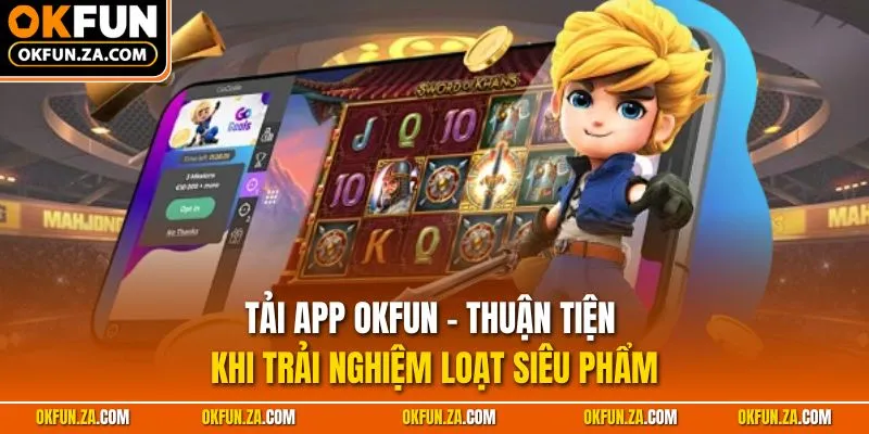 Tải App OKFUN - Thuận Tiện Khi Trải Nghiệm Loạt Siêu Phẩm