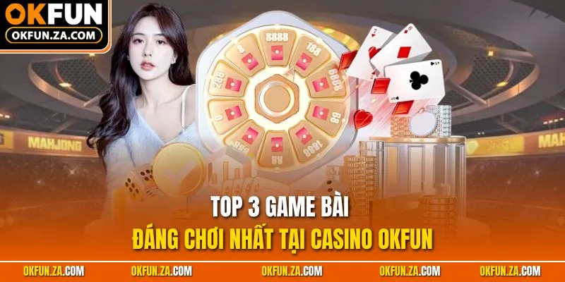 TOP 3 game bài đáng chơi nhất tại casino OKFUN