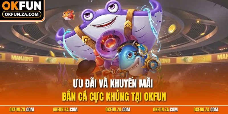 Ưu đãi và khuyến mãi bắn cá cực khủng tại OKFUN