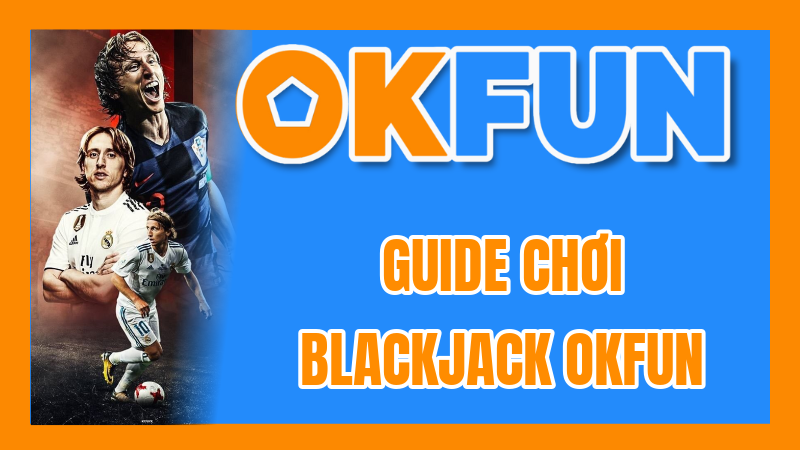 Guide Chơi Blackjack OKFUN: Nắm Vững Mọi Mẹo Vàng Để Đánh Bại Nhà Cái