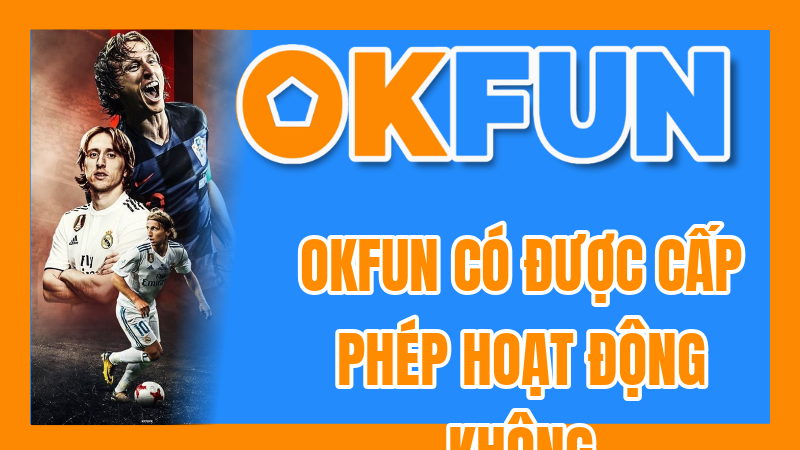 OKFUN Có Được Cấp Phép Hoạt Động Không? Giải Đáp Mọi Lo Ngại Về Tính Pháp Lý
