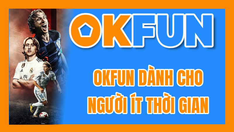 OKFUN Dành Cho Người Ít Thời Gian: Các Lối Chơi Nhanh, Hiệu Quả Và Tiết Kiệm Thời Gian