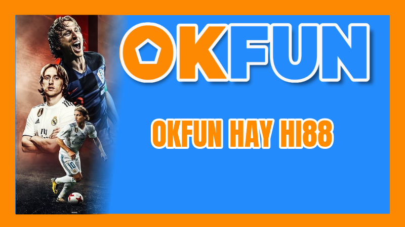 OKFUN Hay Hi88: Cuộc Đọ Sức Về Trải Nghiệm Người Dùng Toàn Diện