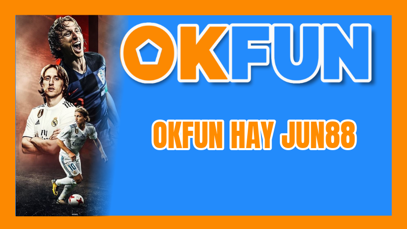 OKFUN Hay Jun88: Phân Tích Chi Tiết Ưu Nhược Điểm Giúp Bạn Lựa Chọn Đúng Đắn