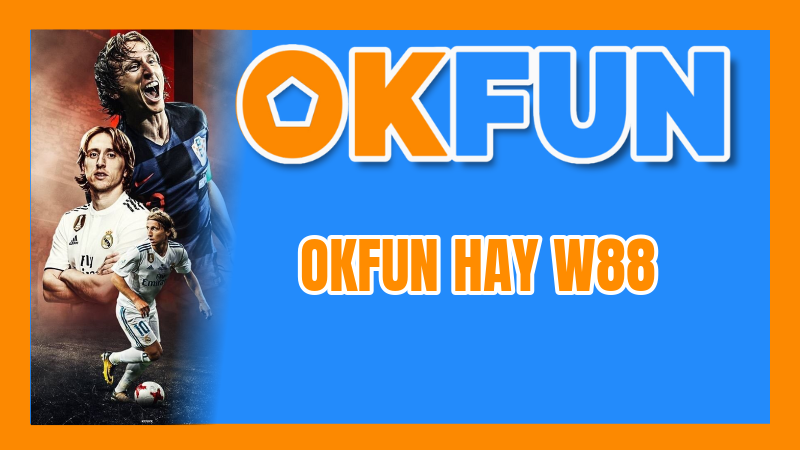 OKFUN Hay W88: Lựa Chọn Nào Tốt Hơn Về Tính Năng & Tốc Độ Nạp Rút?