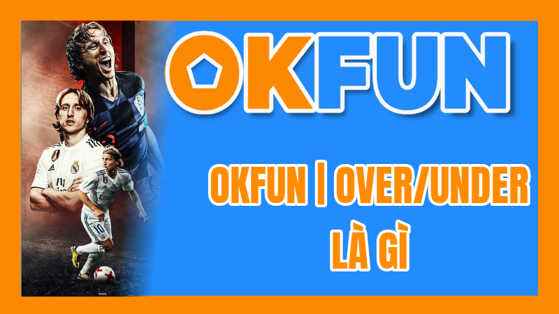 OKFUN | Over/Under Là Gì? Giải Thích Kèo Tài Xỉu (O/U) Chi Tiết Và Ví Dụ